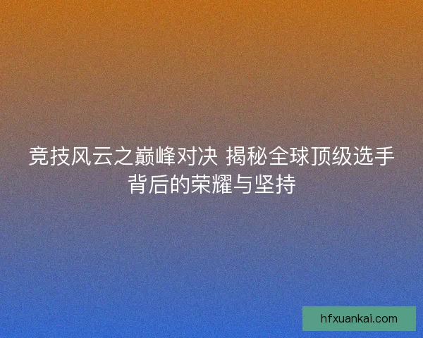 竞技风云之巅峰对决 揭秘全球顶级选手背后的荣耀与坚持