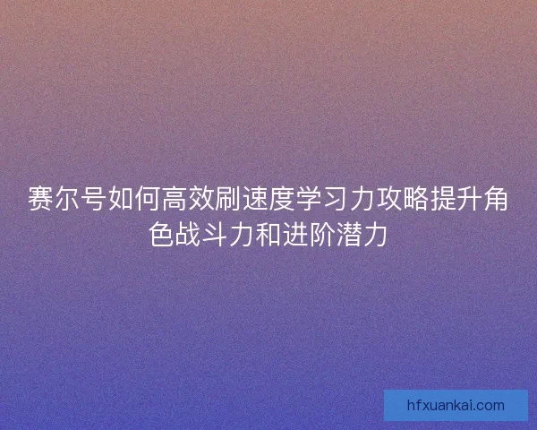 赛尔号如何高效刷速度学习力攻略提升角色战斗力和进阶潜力