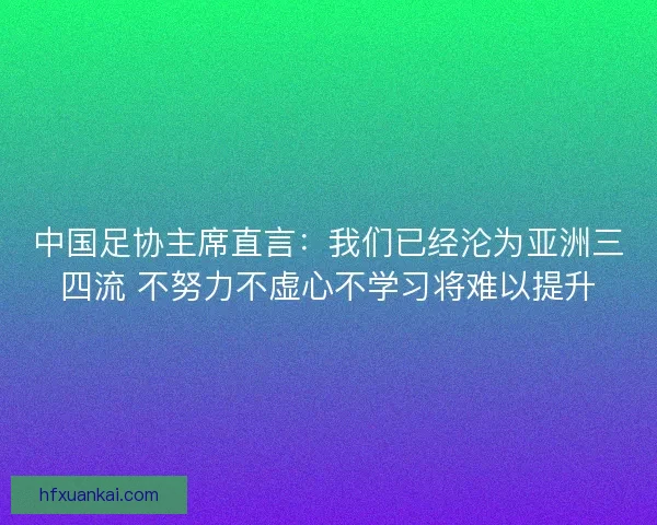 中国足协主席直言：我们已经沦为亚洲三四流 不努力不虚心不学习将难以提升