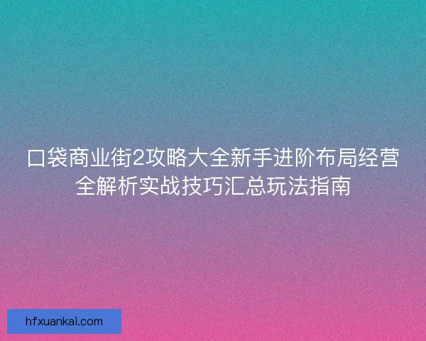 口袋商业街2攻略大全新手进阶布局经营全解析实战技巧汇总玩法指南